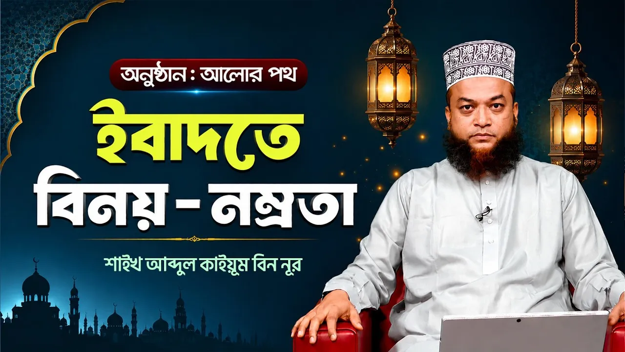 ইবাদতে বিনয় নম্রতা | শাইখ আব্দুল কাইয়ূম বিন নূর