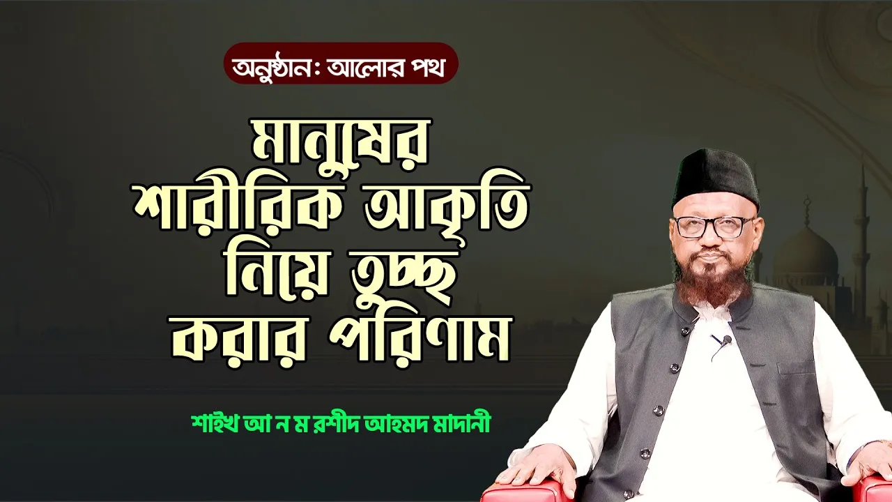 মানুষের শারীরিক আকৃতি নিয়ে তুচ্ছ করার পরিণাম | অধ্যাপক শাইখ আ ন ম রশীদ আহমদ মাদানী